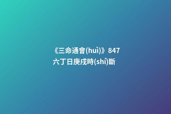 《三命通會(huì)》8.47 六丁日庚戌時(shí)斷